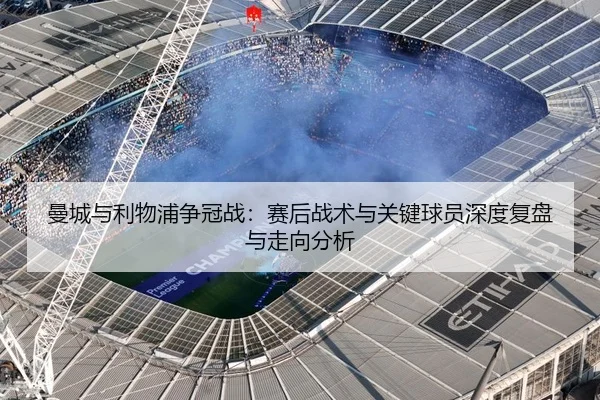 曼城与利物浦争冠战：赛后战术与关键球员深度复盘与走向分析