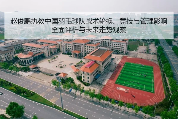赵俊鹏执教中国羽毛球队战术轮换、竞技与管理影响全面评析与未来走势观察