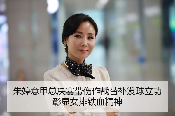 朱婷意甲总决赛带伤作战替补发球立功 彰显女排铁血精神